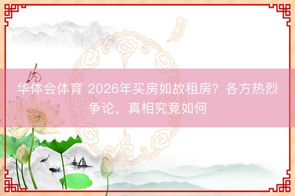 华体会体育 2026年买房如故租房?各方热烈争论,真相究竟如何
