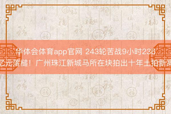 华体会体育app官网 243轮苦战9小时236亿元落槌！广州珠江新城马所在块拍出十年土拍新高