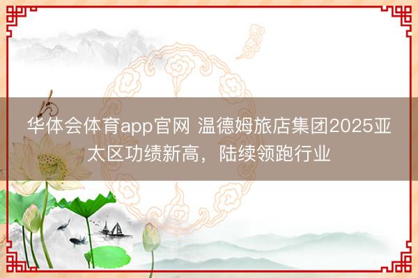 华体会体育app官网 温德姆旅店集团2025亚太区功绩新高，陆续领跑行业