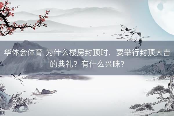 华体会体育 为什么楼房封顶时,要举行封顶大吉的典礼?有什么兴味?
