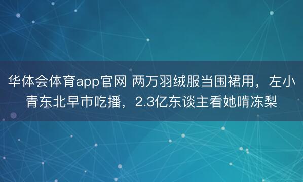 华体会体育app官网 两万羽绒服当围裙用，左小青东北早市吃播，2.3亿东谈主看她啃冻梨
