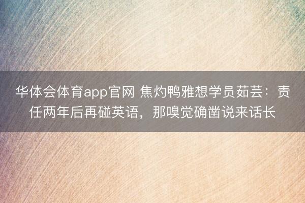 华体会体育app官网 焦灼鸭雅想学员茹芸：责任两年后再碰英语，那嗅觉确凿说来话长