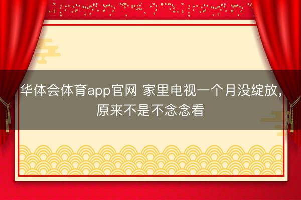 华体会体育app官网 家里电视一个月没绽放，原来不是不念念看