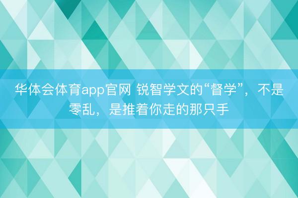 华体会体育app官网 锐智学文的“督学”,不是零乱,是推着你走的那只手