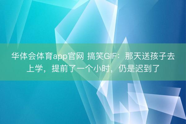 华体会体育app官网 搞笑GIF：那天送孩子去上学，提前了一个小时，仍是迟到了