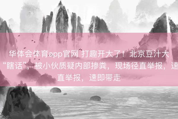 华体会体育app官网 打趣开大了!北京豆汁大爷一句 “瞎话”,被小伙质疑内部掺粪,现场径直举报,速即带走