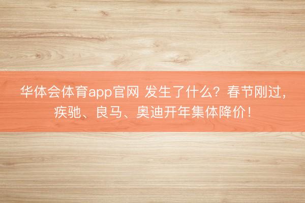 华体会体育app官网 发生了什么?春节刚过,疾驰、良马、奥迪开年集体降价!