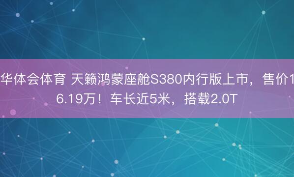 华体会体育 天籁鸿蒙座舱S380内行版上市,售价16.19万!车长近5米,搭载2.0T