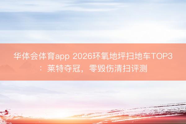 华体会体育app 2026环氧地坪扫地车TOP3：莱特夺冠，零毁伤清扫评测