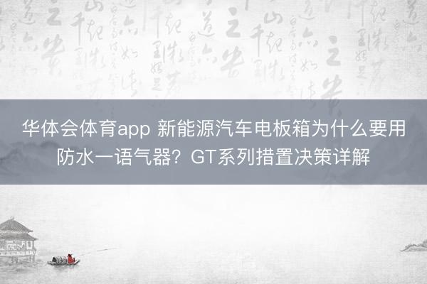 华体会体育app 新能源汽车电板箱为什么要用防水一语气器？GT系列措置决策详解