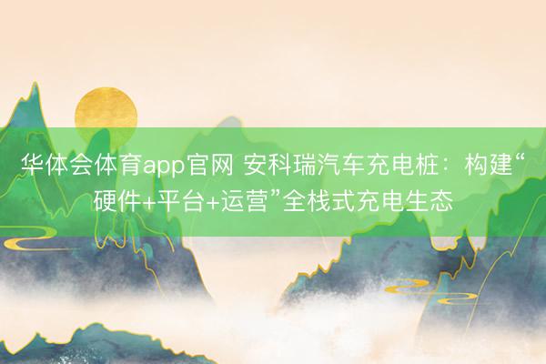 华体会体育app官网 安科瑞汽车充电桩:构建“硬件+平台+运营”全栈式充电生态