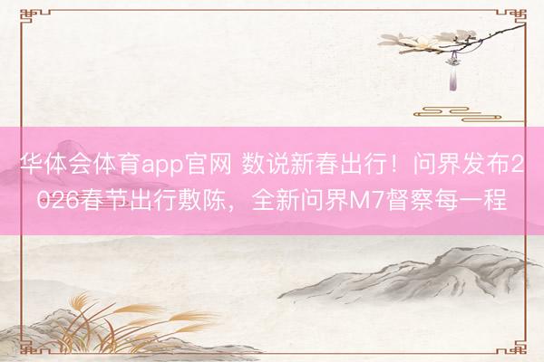 华体会体育app官网 数说新春出行!问界发布2026春节出行敷陈,全新问界M7督察每一程