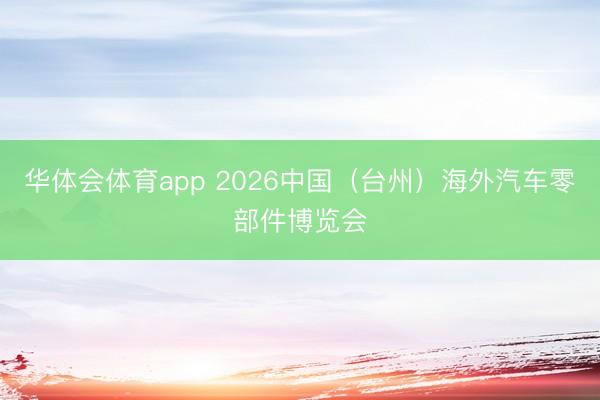 华体会体育app 2026中国(台州)海外汽车零部件博览会