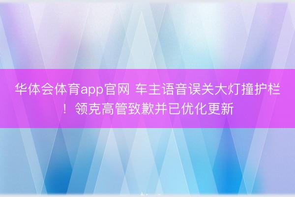 华体会体育app官网 车主语音误关大灯撞护栏！领克高管致歉并已优化更新