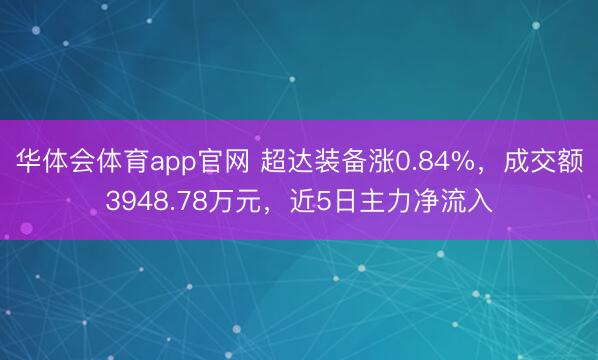 华体会体育app官网 超达装备涨0.84%,成交额3948.78万元,近5日主力净流入