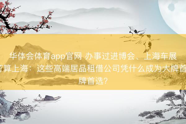 华体会体育app官网 办事过进博会、上海车展、打算上海：这些高端居品租借公司凭什么成为大牌首选？