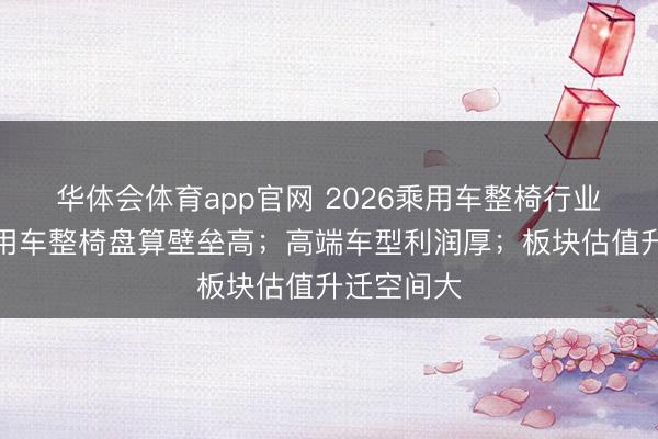 华体会体育app官网 2026乘用车整椅行业请教:乘用车整椅盘算壁垒高;高端车型利润厚;板块估值升迁空间大