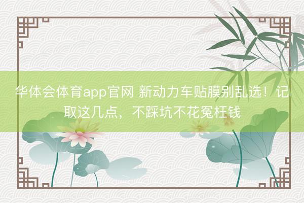 华体会体育app官网 新动力车贴膜别乱选！记取这几点，不踩坑不花冤枉钱