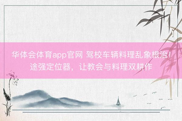 华体会体育app官网 驾校车辆料理乱象根治！途强定位器，让教会与料理双耕作