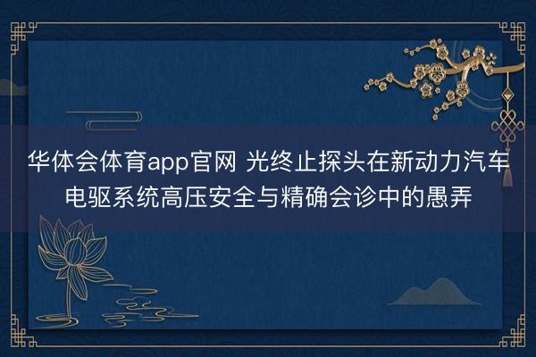 华体会体育app官网 光终止探头在新动力汽车电驱系统高压安全与精确会诊中的愚弄