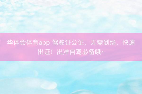 华体会体育app 驾驶证公证，无需到场，快速出证！出洋自驾必备哦~