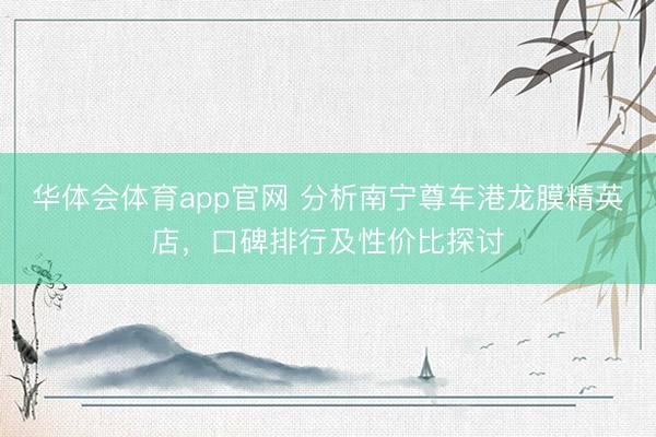 华体会体育app官网 分析南宁尊车港龙膜精英店，口碑排行及性价比探讨