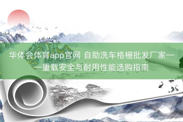 华体会体育app官网 自助洗车格栅批发厂家——重载安全与耐用性能选购指南