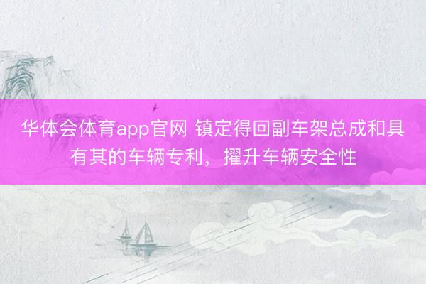 华体会体育app官网 镇定得回副车架总成和具有其的车辆专利，擢升车辆安全性