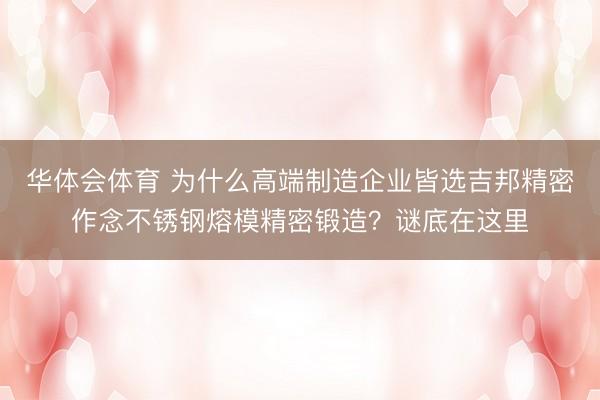 华体会体育 为什么高端制造企业皆选吉邦精密作念不锈钢熔模精密锻造？谜底在这里