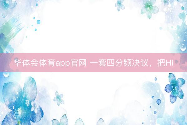 华体会体育app官网 一套四分频决议,把Hi