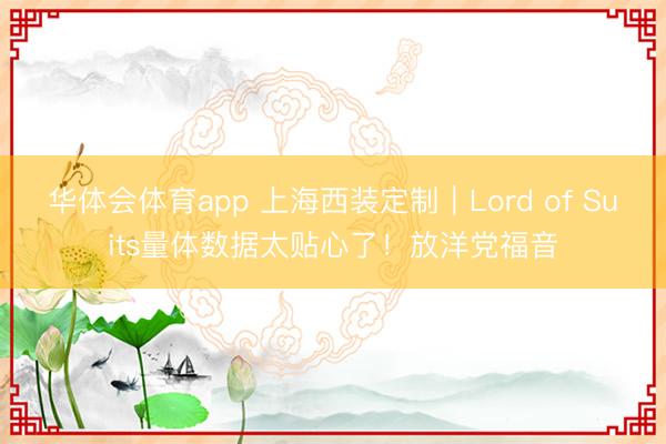 华体会体育app 上海西装定制｜Lord of Suits量体数据太贴心了！放洋党福音