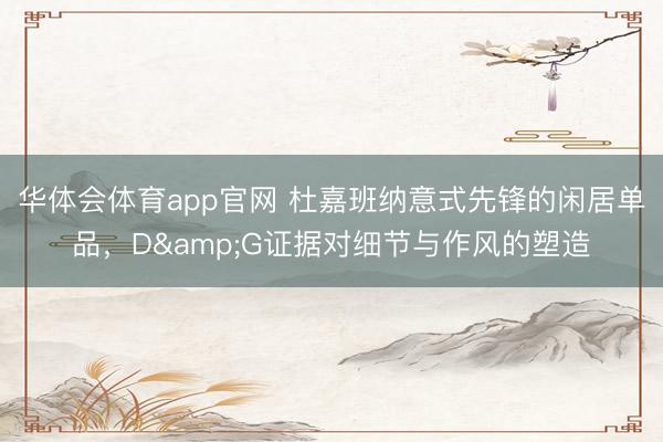 华体会体育app官网 杜嘉班纳意式先锋的闲居单品,D&G证据对细节与作风的塑造