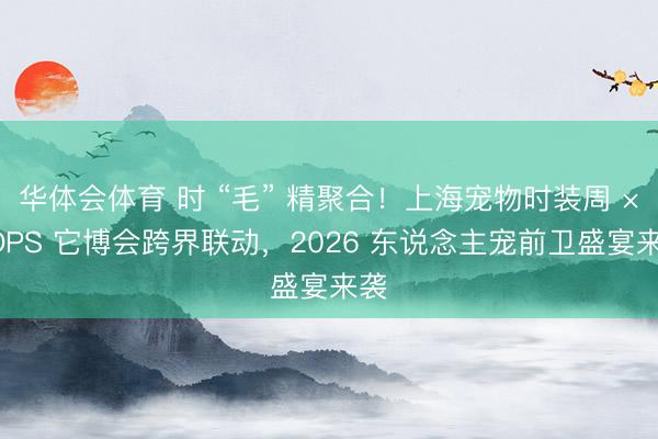 华体会体育 时 “毛” 精聚合！上海宠物时装周 ×TOPS 它博会跨界联动，2026 东说念主宠前卫盛宴来袭