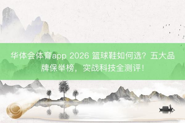 华体会体育app 2026 篮球鞋如何选？五大品牌保举榜，实战科技全测评！