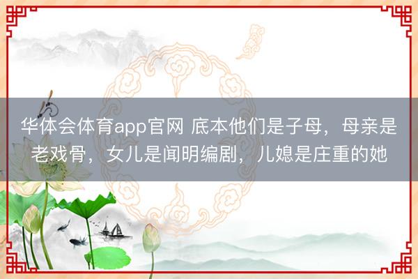 华体会体育app官网 底本他们是子母，母亲是老戏骨，女儿是闻明编剧，儿媳是庄重的她