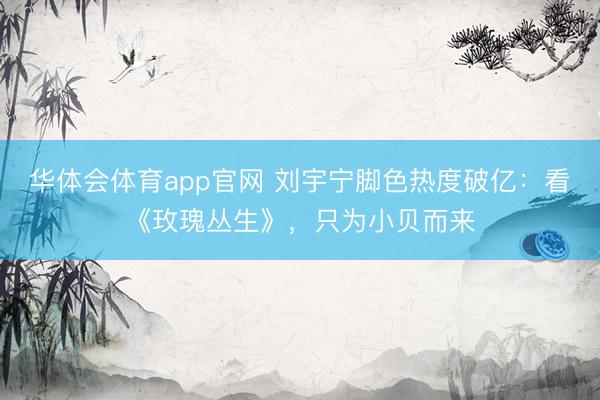 华体会体育app官网 刘宇宁脚色热度破亿:看《玫瑰丛生》,只为小贝而来