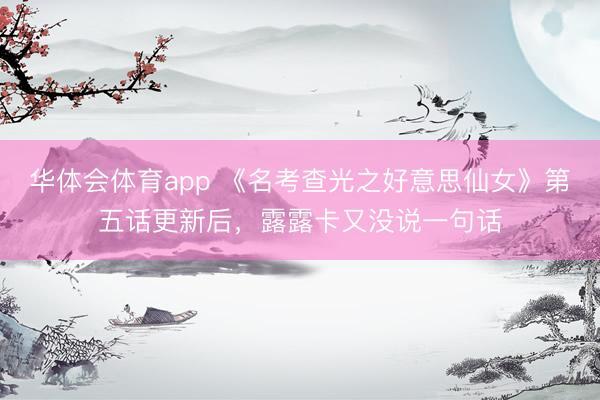 华体会体育app 《名考查光之好意思仙女》第五话更新后，露露卡又没说一句话