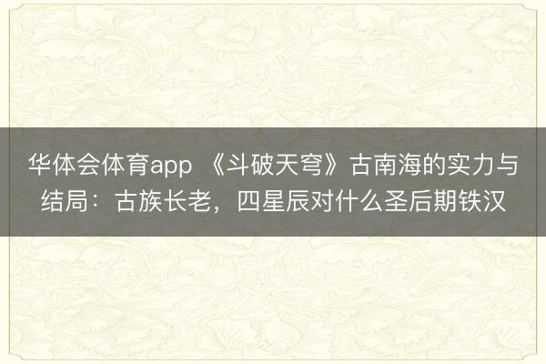 华体会体育app 《斗破天穹》古南海的实力与结局:古族长老,四星辰对什么圣后期铁汉