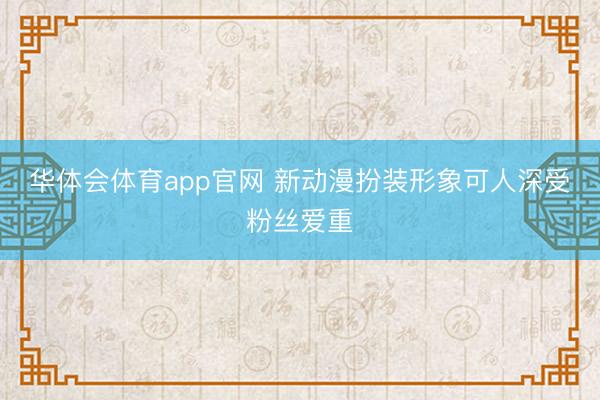 华体会体育app官网 新动漫扮装形象可人深受粉丝爱重