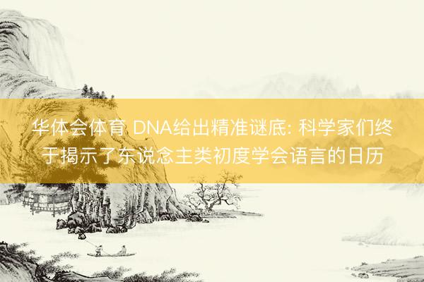 华体会体育 DNA给出精准谜底: 科学家们终于揭示了东说念主类初度学会语言的日历