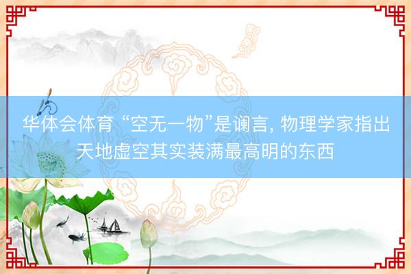 华体会体育 “空无一物”是谰言， 物理学家指出天地虚空其实装满最高明的东西