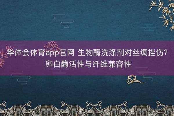 华体会体育app官网 生物酶洗涤剂对丝绸挫伤? 卵白酶活性与纤维兼容性