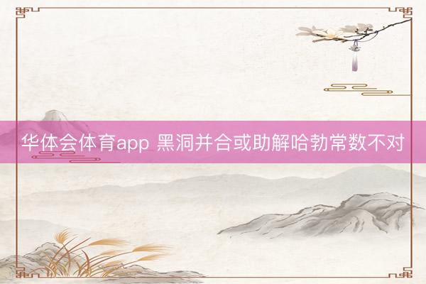华体会体育app 黑洞并合或助解哈勃常数不对