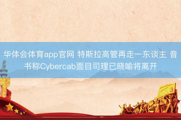华体会体育app官网 特斯拉高管再走一东谈主 音书称Cybercab面目司理已晓喻将离开