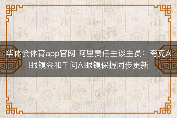 华体会体育app官网 阿里责任主谈主员：夸克AI眼镜会和千问AI眼镜保握同步更新