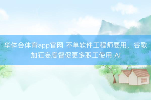 华体会体育app官网 不单软件工程师要用，谷歌加狂妄度督促更多职工使用 AI