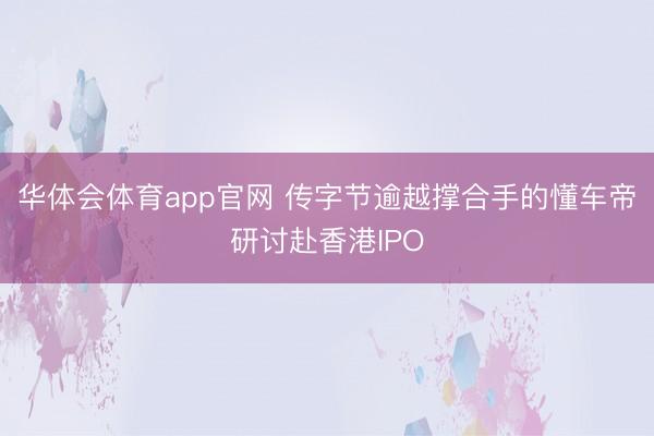 华体会体育app官网 传字节逾越撑合手的懂车帝研讨赴香港IPO