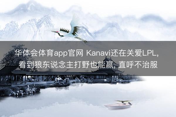 华体会体育app官网 Kanavi还在关爱LPL， 看到狼东说念主打野也能赢， 直呼不治服