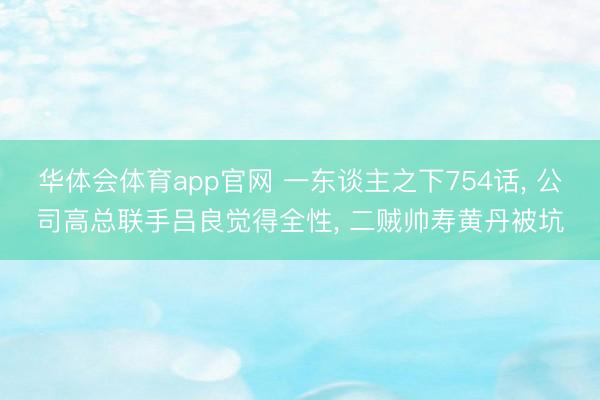 华体会体育app官网 一东谈主之下754话， 公司高总联手吕良觉得全性， 二贼帅寿黄丹被坑