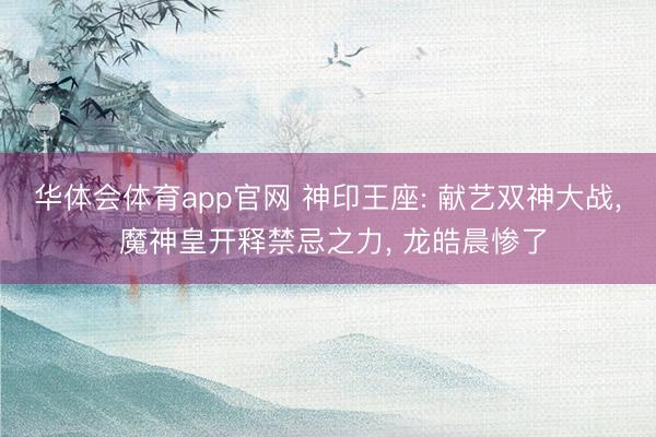 华体会体育app官网 神印王座: 献艺双神大战， 魔神皇开释禁忌之力， 龙皓晨惨了